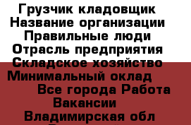 Грузчик-кладовщик › Название организации ­ Правильные люди › Отрасль предприятия ­ Складское хозяйство › Минимальный оклад ­ 26 000 - Все города Работа » Вакансии   . Владимирская обл.,Радужный г.